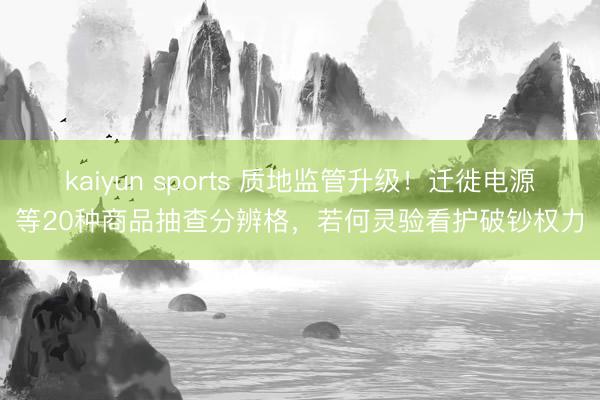kaiyun sports 质地监管升级！迁徙电源等20种商品抽查分辨格，若何灵验看护破钞权力
