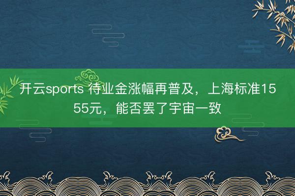 开云sports 待业金涨幅再普及，上海标准1555元，能否罢了宇宙一致