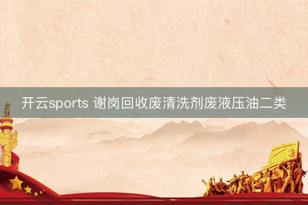 开云sports 谢岗回收废清洗剂废液压油二类