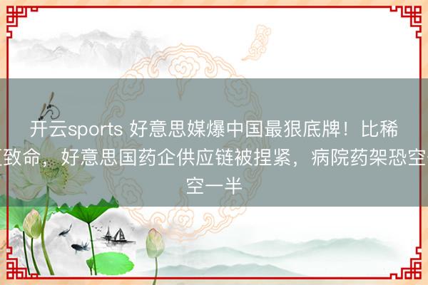 开云sports 好意思媒爆中国最狠底牌！比稀土更致命，好意思国药企供应链被捏紧，病院药架恐空一半