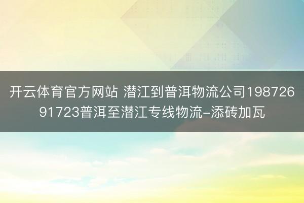 开云体育官方网站 潜江到普洱物流公司19872691723普洱至潜江专线物流-添砖加瓦