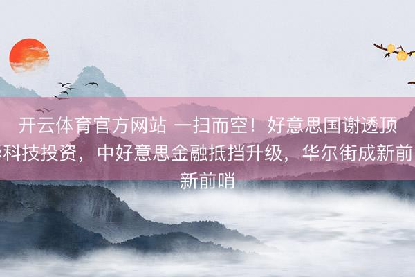 开云体育官方网站 一扫而空！好意思国谢透顶华科技投资，中好意思金融抵挡升级，华尔街成新前哨