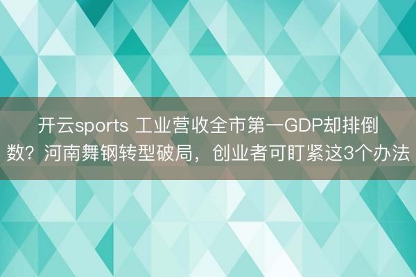 开云sports 工业营收全市第一GDP却排倒数？河南舞钢转型破局，创业者可盯紧这3个办法