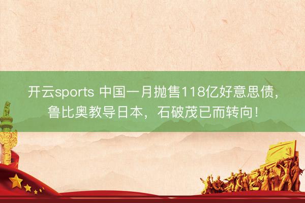 开云sports 中国一月抛售118亿好意思债，鲁比奥教导日本，石破茂已而转向！