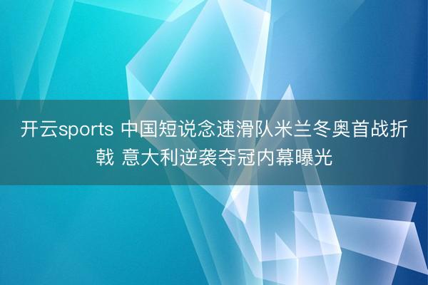 开云sports 中国短说念速滑队米兰冬奥首战折戟 意大利逆袭夺冠内幕曝光