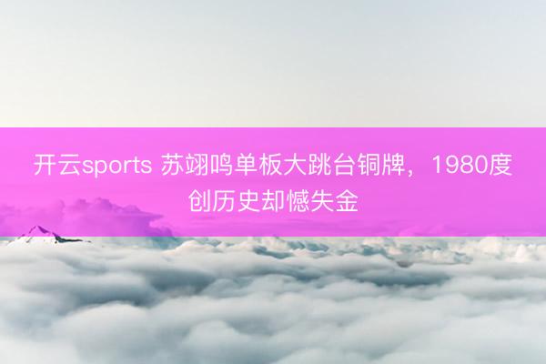 开云sports 苏翊鸣单板大跳台铜牌，1980度创历史却憾失金