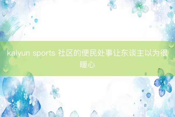 kaiyun sports 社区的便民处事让东谈主以为很暖心