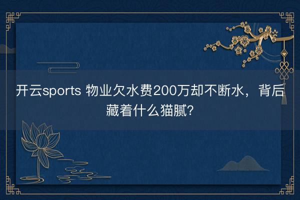 开云sports 物业欠水费200万却不断水，背后藏着什么猫腻？