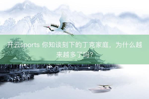 开云sports 你知谈刻下的丁克家庭，为什么越来越多了吗？