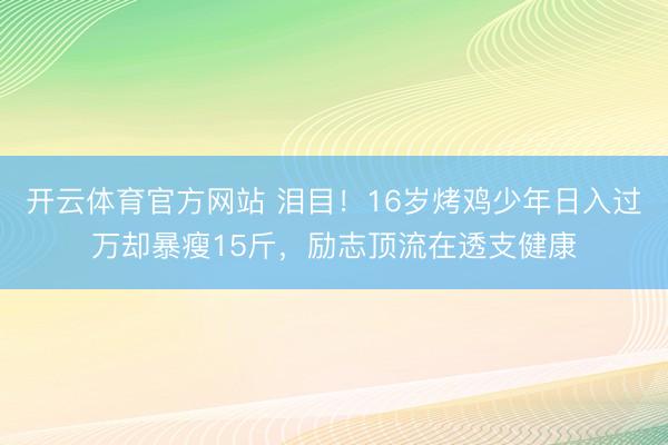 开云体育官方网站 泪目！16岁烤鸡少年日入过万却暴瘦15斤，励志顶流在透支健康