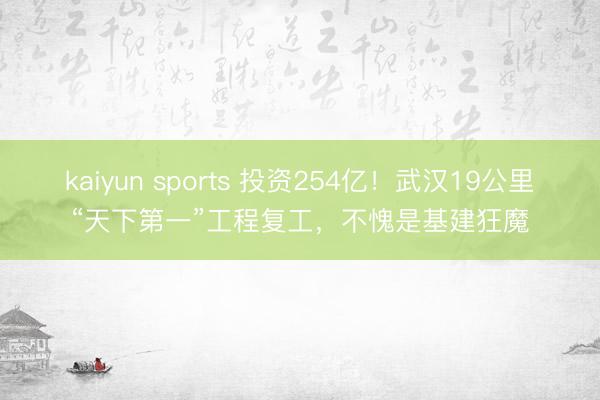 kaiyun sports 投资254亿！武汉19公里“天下第一”工程复工，不愧是基建狂魔