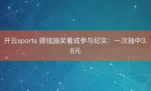 开云sports 微信抽奖看成参与纪实：一次抽中3.8元