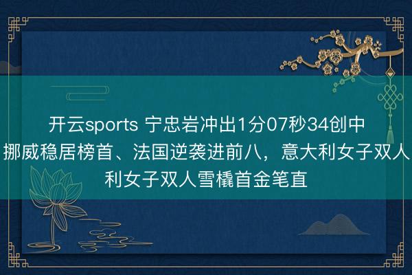 开云sports 宁忠岩冲出1分07秒34创中国速滑历史，挪威稳居榜首、法国逆袭进前八，意大利女子双人雪橇首金笔直
