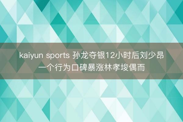 kaiyun sports 孙龙夺银12小时后刘少昂一个行为口碑暴涨林孝埈偶而