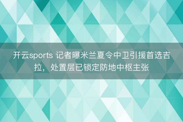 开云sports 记者曝米兰夏令中卫引援首选吉拉，处置层已锁定防地中枢主张