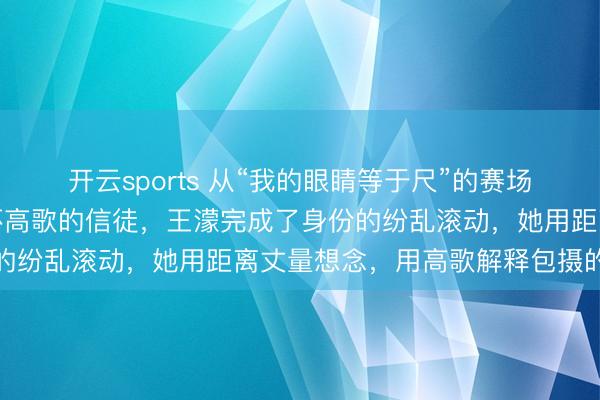 开云sports 从“我的眼睛等于尺”的赛场判官，到别国话语中关怀高歌的信徒，王濛完成了身份的纷乱滚动，她用距离丈量想念，用高歌解释包摄的真理