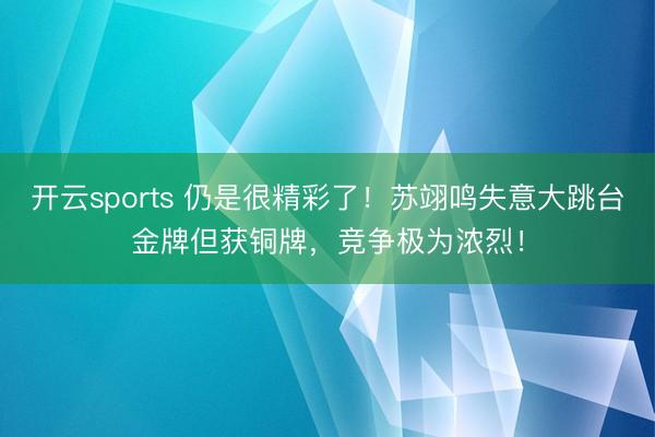 开云sports 仍是很精彩了！苏翊鸣失意大跳台金牌但获铜牌，竞争极为浓烈！
