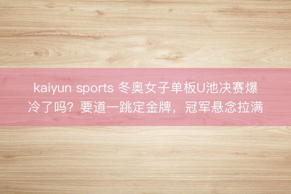 kaiyun sports 冬奥女子单板U池决赛爆冷了吗？要道一跳定金牌，冠军悬念拉满