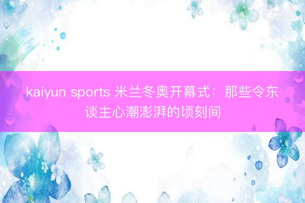 kaiyun sports 米兰冬奥开幕式：那些令东谈主心潮澎湃的顷刻间