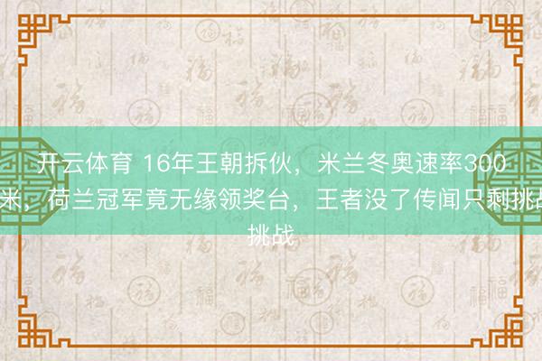 开云体育 16年王朝拆伙，米兰冬奥速率3000米，荷兰冠军竟无缘领奖台，王者没了传闻只剩挑战