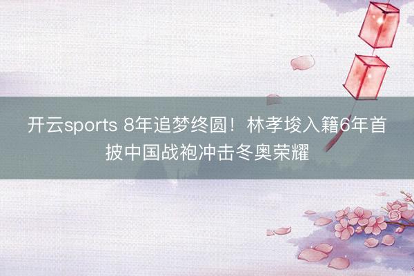 开云sports 8年追梦终圆！林孝埈入籍6年首披中国战袍冲击冬奥荣耀