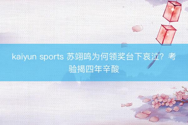 kaiyun sports 苏翊鸣为何领奖台下哀泣?考验揭四年辛酸