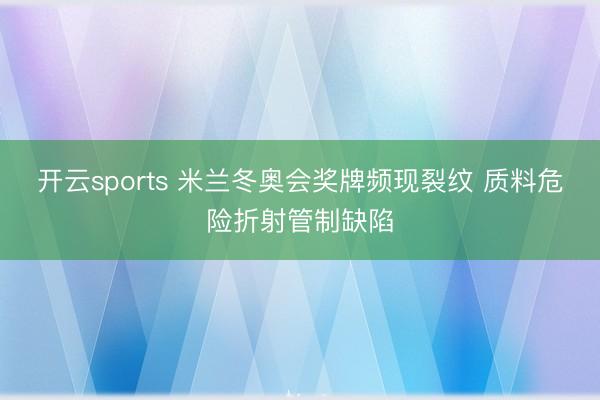 开云sports 米兰冬奥会奖牌频现裂纹 质料危险折射管制缺陷