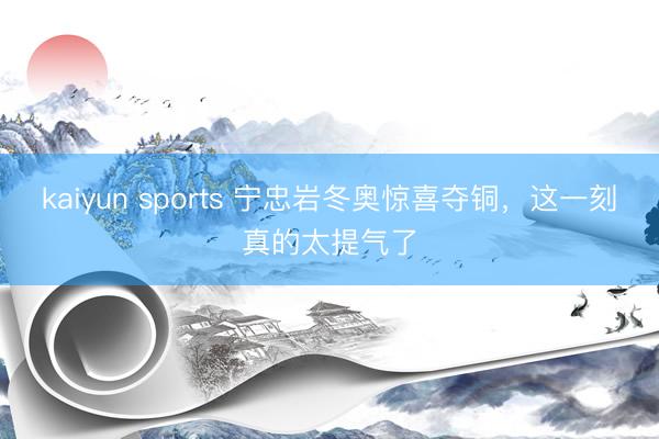 kaiyun sports 宁忠岩冬奥惊喜夺铜，这一刻真的太提气了