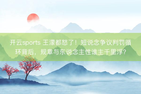 开云sports 王濛都怒了！短说念争议判罚循环背后，规章与东说念主性谁主千里浮？