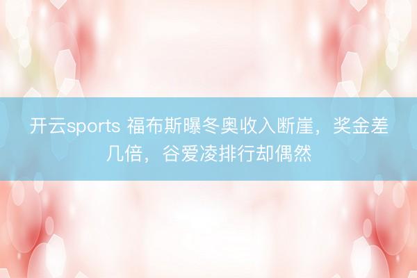 开云sports 福布斯曝冬奥收入断崖，奖金差几倍，谷爱凌排行却偶然