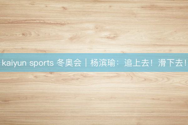 kaiyun sports 冬奥会｜杨滨瑜：追上去！滑下去！