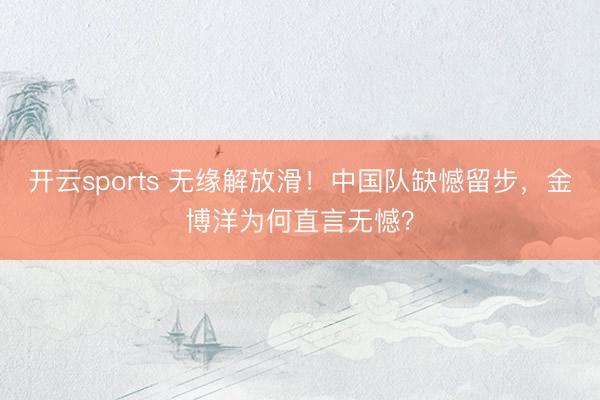 开云sports 无缘解放滑！中国队缺憾留步，金博洋为何直言无憾？
