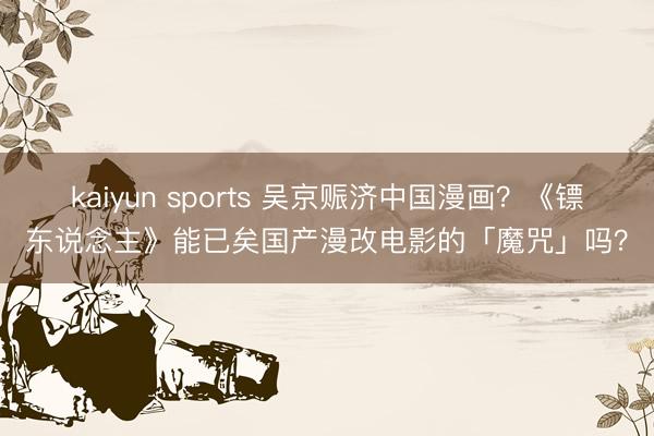 kaiyun sports 吴京赈济中国漫画？《镖东说念主》能已矣国产漫改电影的「魔咒」吗？