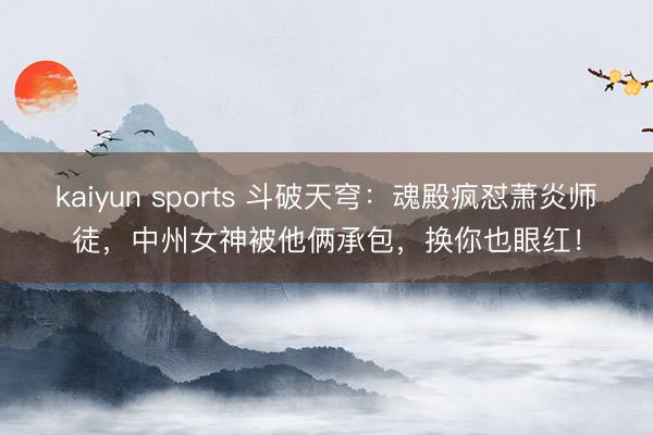 kaiyun sports 斗破天穹：魂殿疯怼萧炎师徒，中州女神被他俩承包，换你也眼红！
