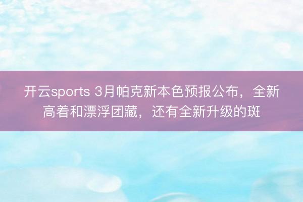 开云sports 3月帕克新本色预报公布，全新高着和漂浮团藏，还有全新升级的斑