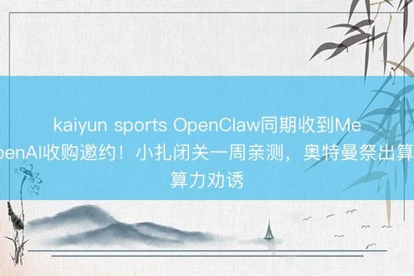 kaiyun sports OpenClaw同期收到Meta和OpenAI收购邀约！小扎闭关一周亲测，奥特曼祭出算力劝诱