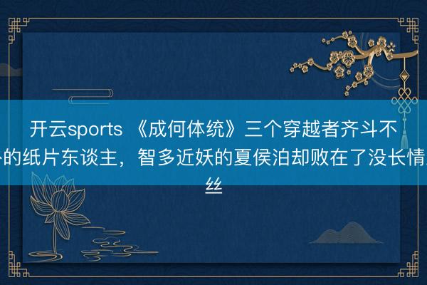 开云sports 《成何体统》三个穿越者齐斗不外的纸片东谈主，智多近妖的夏侯泊却败在了没长情丝
