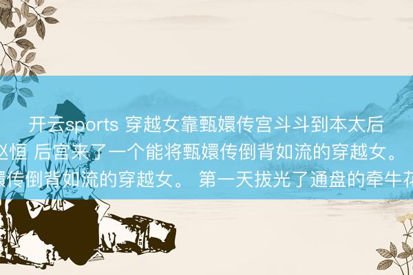 开云sports 穿越女靠甄嬛传宫斗斗到本太后面上来了 林贵东说念主赵恒 后宫来了一个能将甄嬛传倒背如流的穿越女。 第一天拔光了通盘的牵牛花,