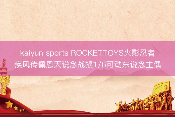 kaiyun sports ROCKETTOYS火影忍者疾风传佩恩天说念战损1/6可动东说念主偶