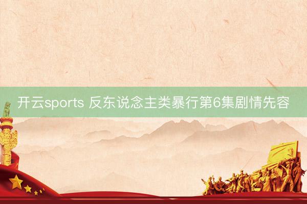 开云sports 反东说念主类暴行第6集剧情先容