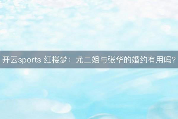 开云sports 红楼梦：尤二姐与张华的婚约有用吗？