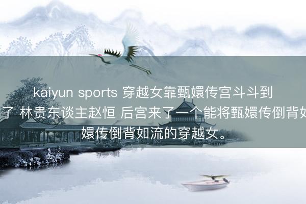 kaiyun sports 穿越女靠甄嬛传宫斗斗到本太背面上来了 林贵东谈主赵恒 后宫来了一个能将甄嬛传倒背如流的穿越女。