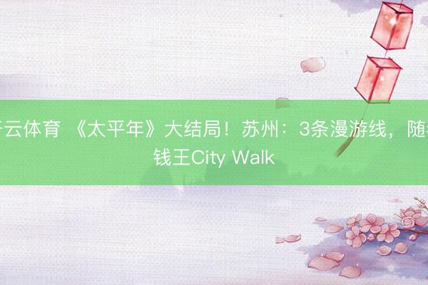 开云体育 《太平年》大结局！苏州：3条漫游线，随着钱王City Walk