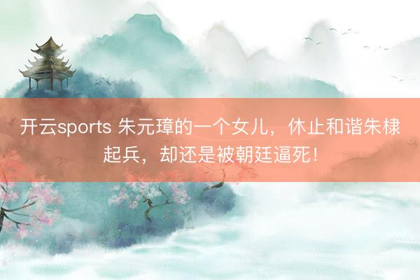 开云sports 朱元璋的一个女儿,休止和谐朱棣起兵,却还是被朝廷逼死!