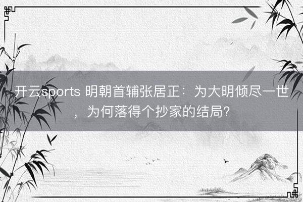 开云sports 明朝首辅张居正:为大明倾尽一世,为何落得个抄家的结局?