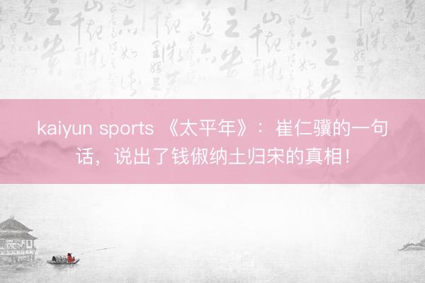 kaiyun sports 《太平年》：崔仁骥的一句话，说出了钱俶纳土归宋的真相！
