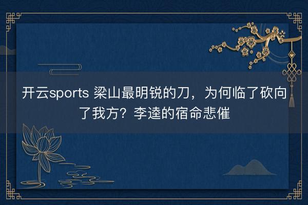 开云sports 梁山最明锐的刀，为何临了砍向了我方？李逵的宿命悲催