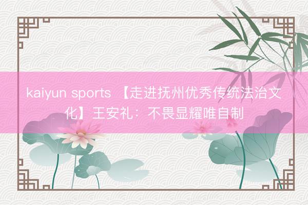 kaiyun sports 【走进抚州优秀传统法治文化】王安礼：不畏显耀唯自制