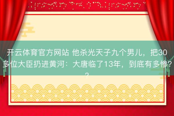 开云体育官方网站 他杀光天子九个男儿，把30多位大臣扔进黄河：大唐临了13年，到底有多惨？