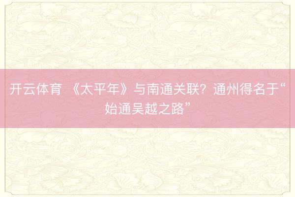 开云体育 《太平年》与南通关联？通州得名于“始通吴越之路”